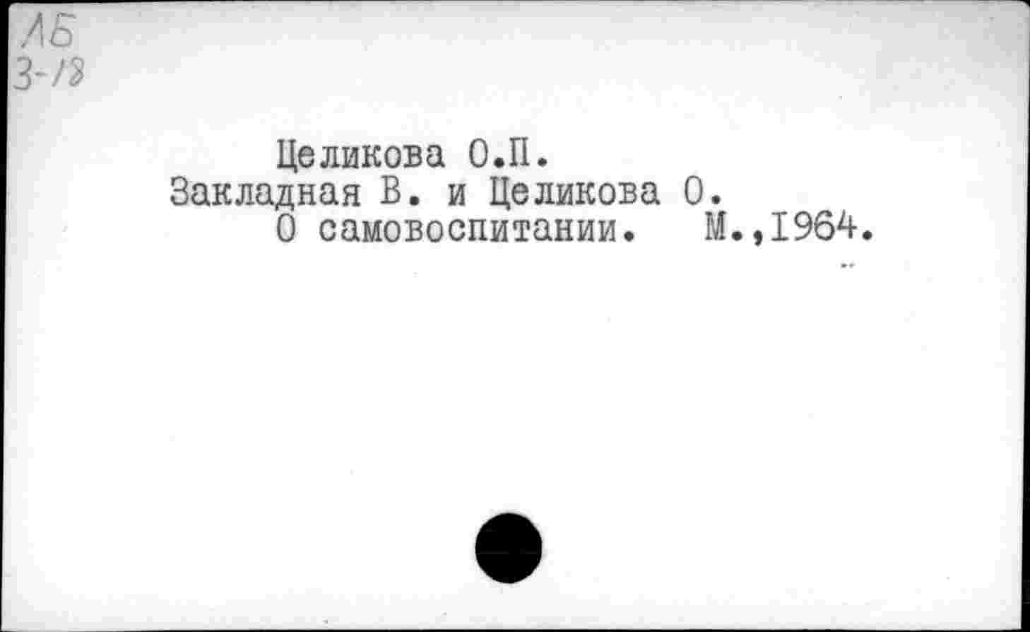 ﻿/5
Целикова О.П.
Закладная В. и Целикова 0.
О самовоспитании. М.,1964.